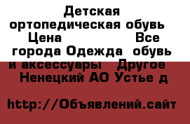 Детская ортопедическая обувь. › Цена ­ 1000-1500 - Все города Одежда, обувь и аксессуары » Другое   . Ненецкий АО,Устье д.